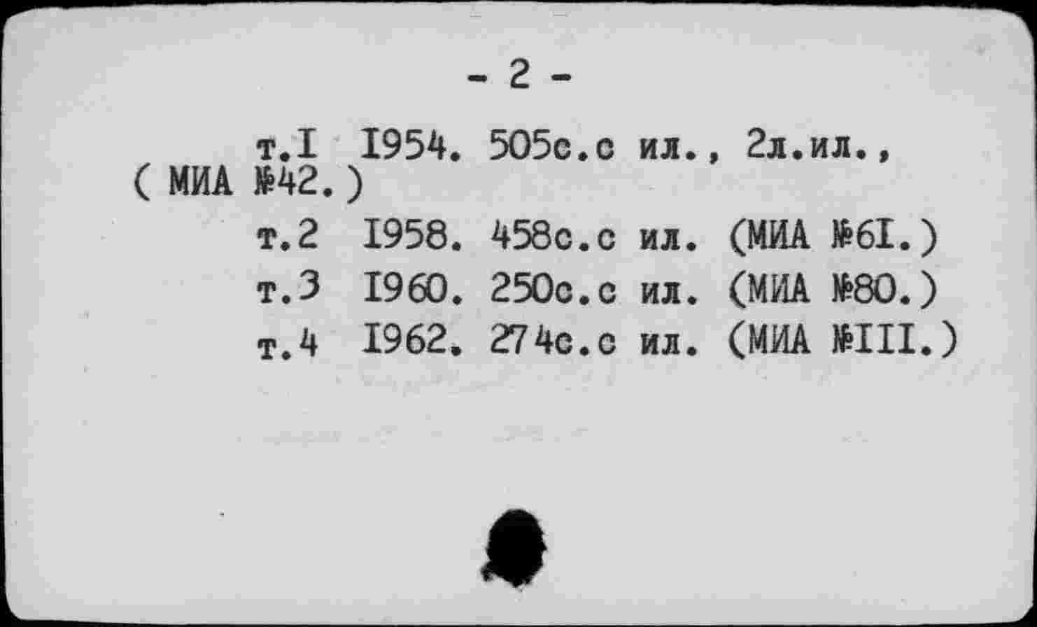 ﻿- г -
т.І 1954. 505с.с ил., 2л.ил.,
( МИА №42.)
т.2 1958. 458с.с ил. (МИА №61.)
т.З I960. 250с.с ил. (МИА №80.)
т.4 1962 . 274с.с ил. (МИА №Ш.)
♦